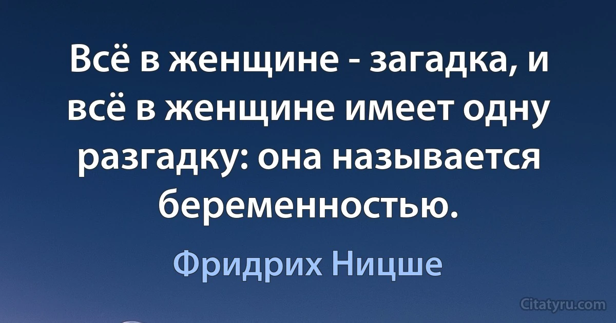 Всё в женщине - загадка, и всё в женщине имеет одну разгадку: она называется беременностью. (Фридрих Ницше)