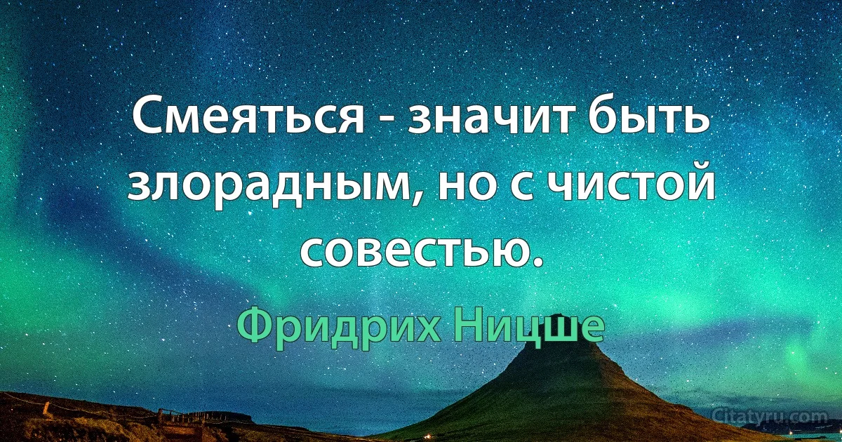 Смеяться - значит быть злорадным, но с чистой совестью. (Фридрих Ницше)