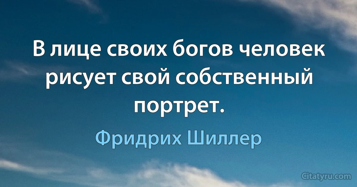 В лице своих богов человек рисует свой собственный портрет. (Фридрих Шиллер)