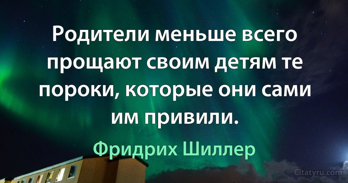 Родители меньше всего прощают своим детям те пороки, которые они сами им привили. (Фридрих Шиллер)