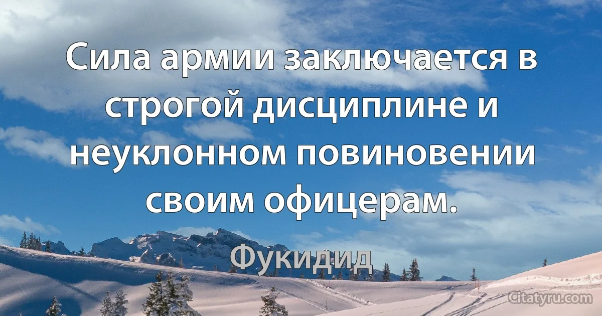 Сила армии заключается в строгой дисциплине и неуклонном повиновении своим офицерам. (Фукидид)