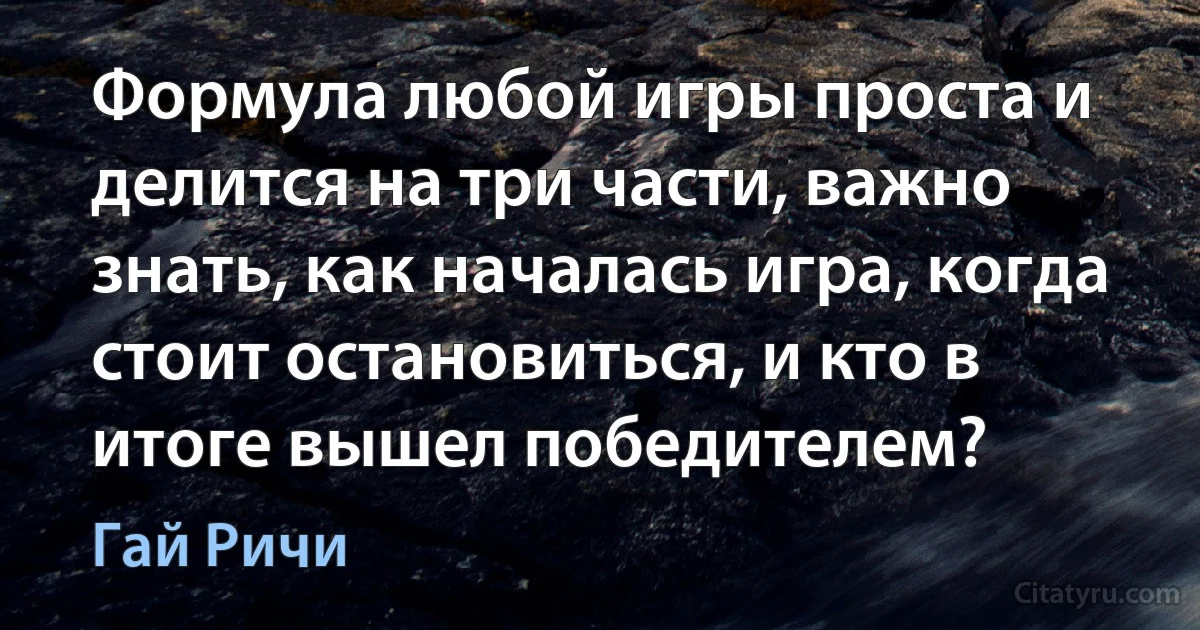 Формула любой игры проста и делится на три части, важно знать, как началась игра, когда стоит остановиться, и кто в итоге вышел победителем? (Гай Ричи)