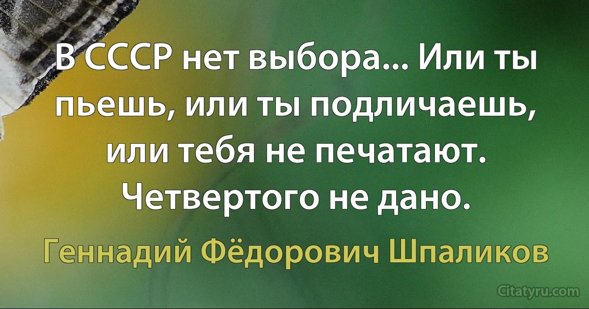 В СССР нет выбора... Или ты пьешь, или ты подличаешь, или тебя не печатают. Четвертого не дано. (Геннадий Фёдорович Шпаликов)