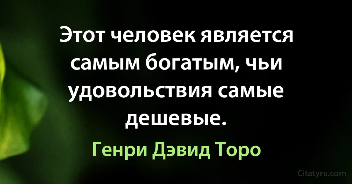 Этот человек является самым богатым, чьи удовольствия самые дешевые. (Генри Дэвид Торо)