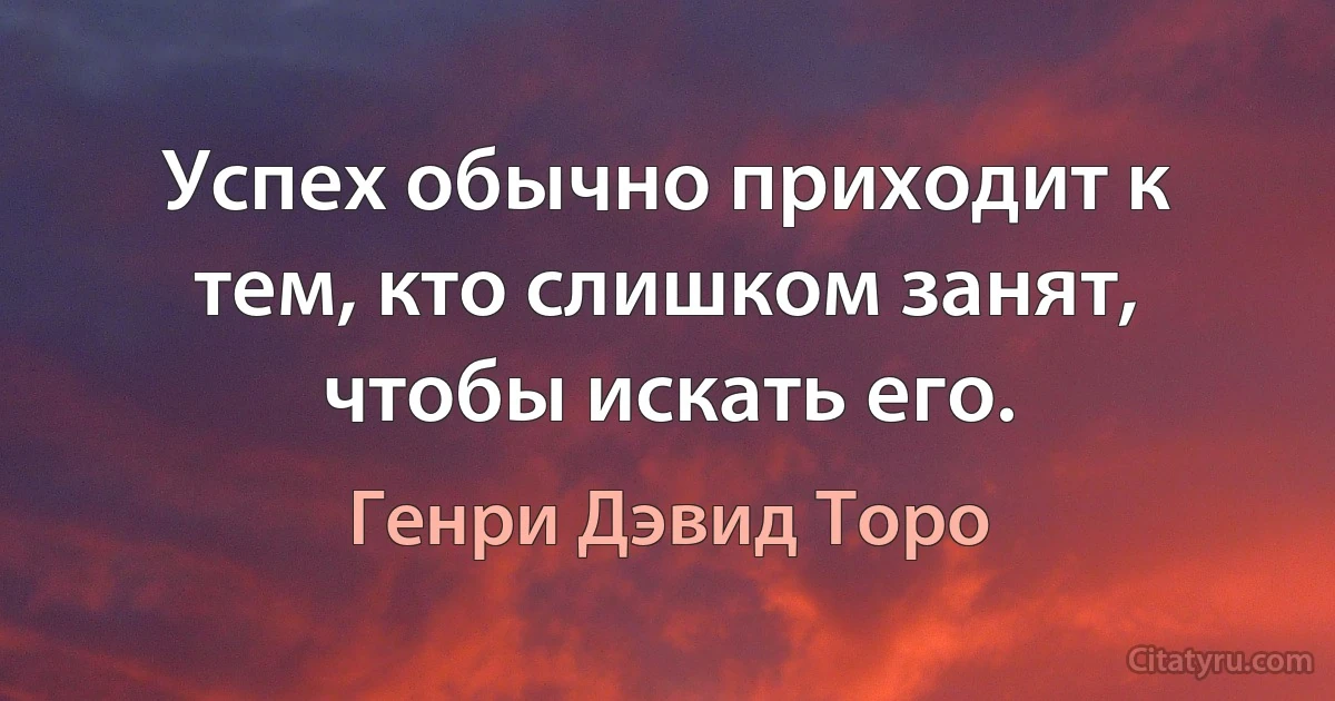 Успех обычно приходит к тем, кто слишком занят, чтобы искать его. (Генри Дэвид Торо)