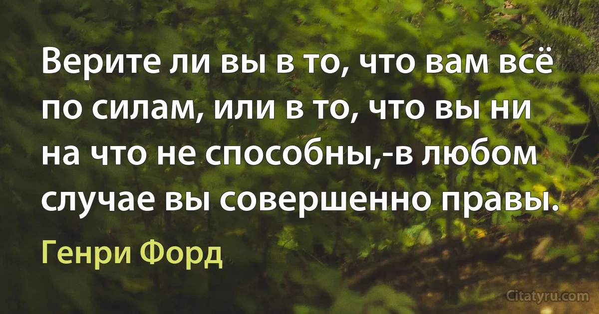 Верите ли вы в то, что вам всё по силам, или в то, что вы ни на что не способны,-в любом случае вы совершенно правы. (Генри Форд)