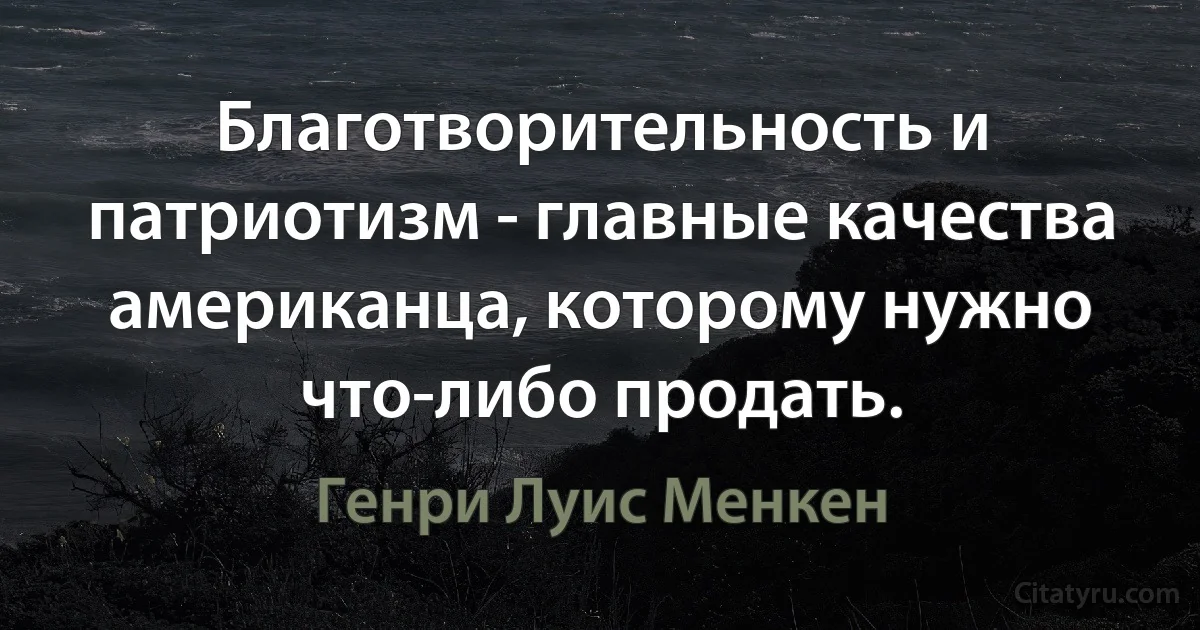 Благотворительность и патриотизм - главные качества американца, которому нужно что-либо продать. (Генри Луис Менкен)