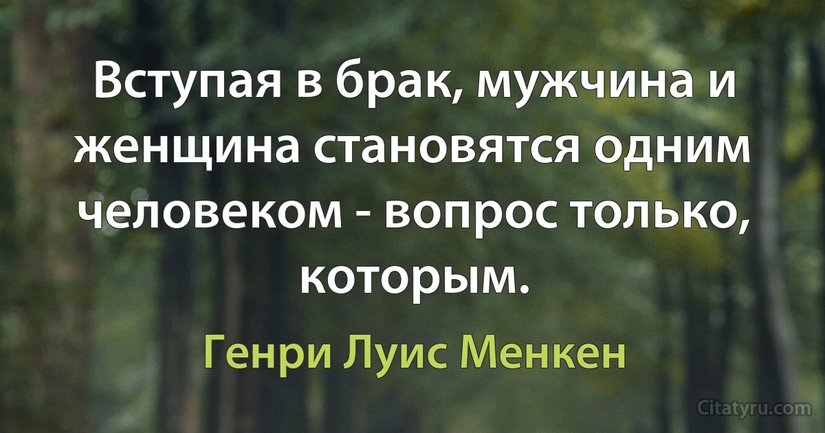 Вступая в брак, мужчина и женщина становятся одним человеком - вопрос только, которым. (Генри Луис Менкен)