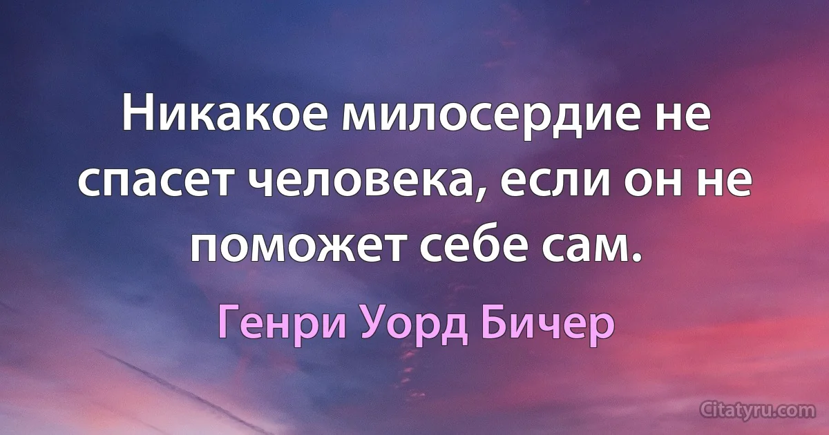 Никакое милосердие не спасет человека, если он не поможет себе сам. (Генри Уорд Бичер)