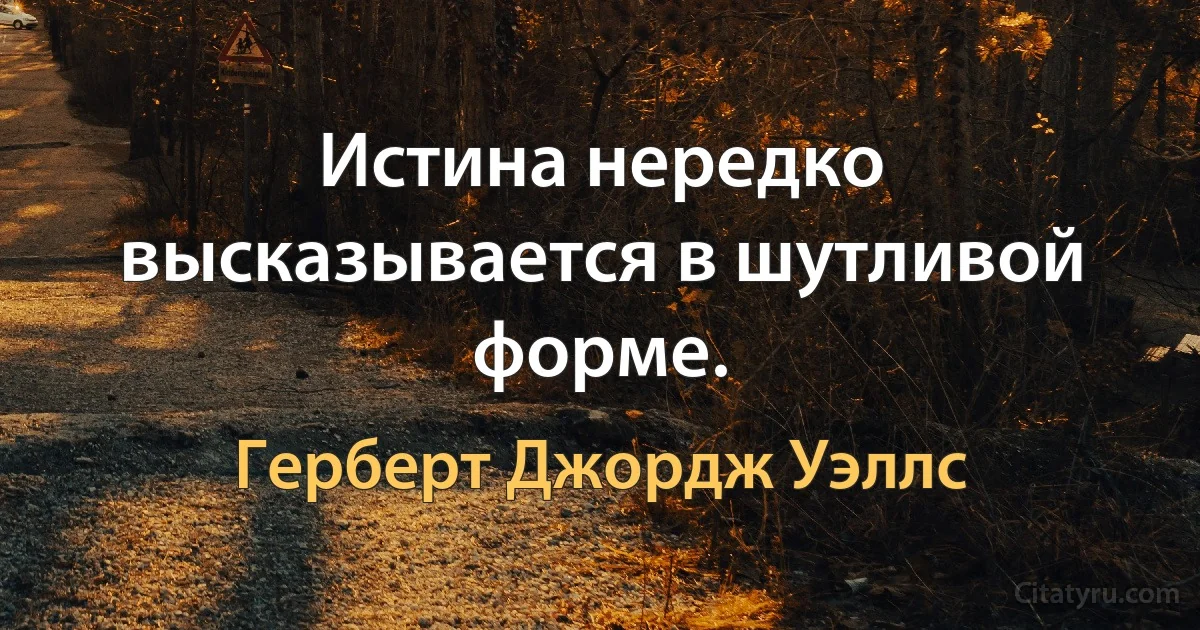 Истина нередко высказывается в шутливой форме. (Герберт Джордж Уэллс)