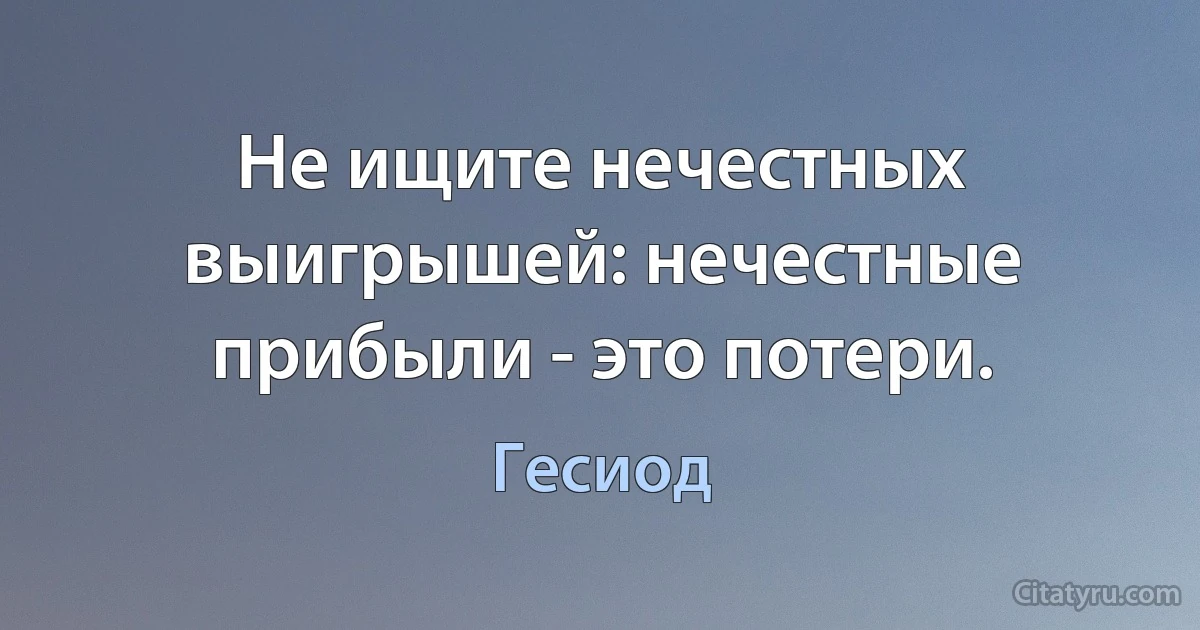 Не ищите нечестных выигрышей: нечестные прибыли - это потери. (Гесиод)