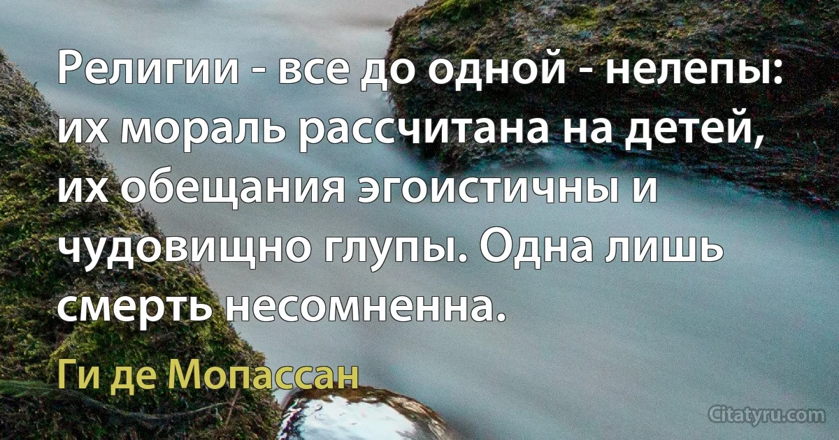 Религии - все до одной - нелепы: их мораль рассчитана на детей, их обещания эгоистичны и чудовищно глупы. Одна лишь смерть несомненна. (Ги де Мопассан)