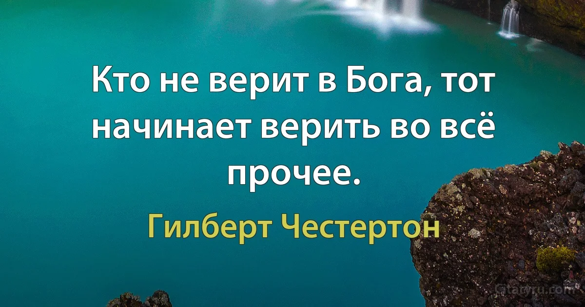 Кто не верит в Бога, тот начинает верить во всё прочее. (Гилберт Честертон)