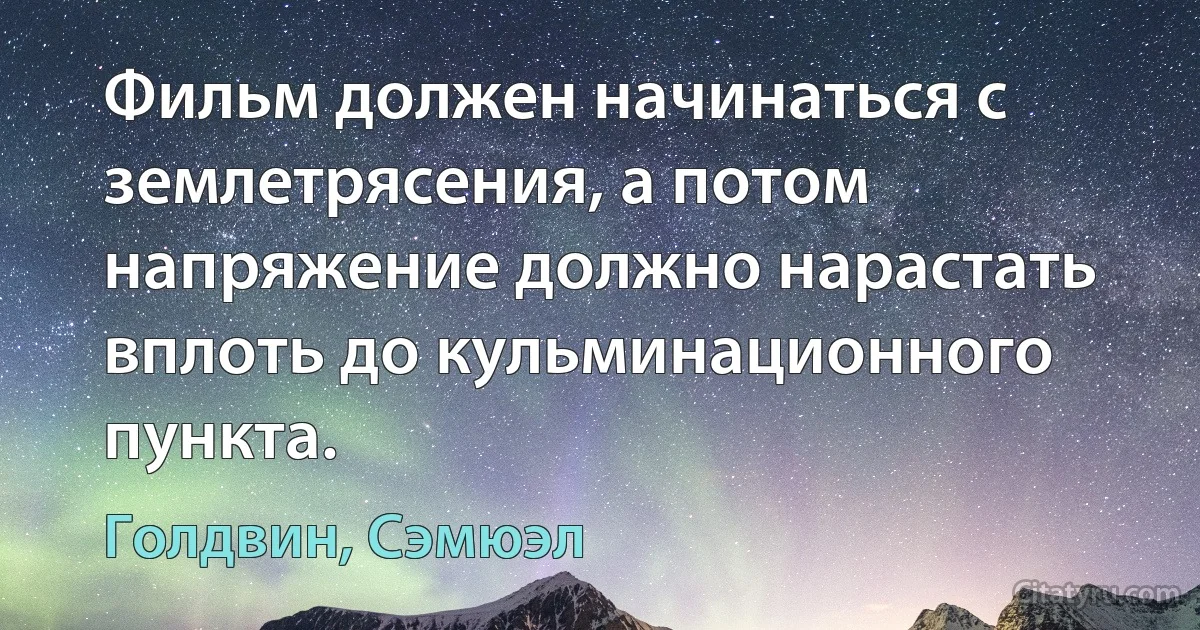 Фильм должен начинаться с землетрясения, а потом напряжение должно нарастать вплоть до кульминационного пункта. (Голдвин, Сэмюэл)