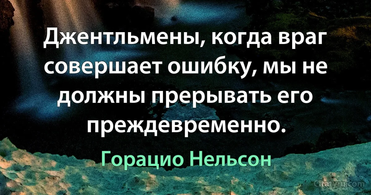 Джентльмены, когда враг совершает ошибку, мы не должны прерывать его преждевременно. (Горацио Нельсон)