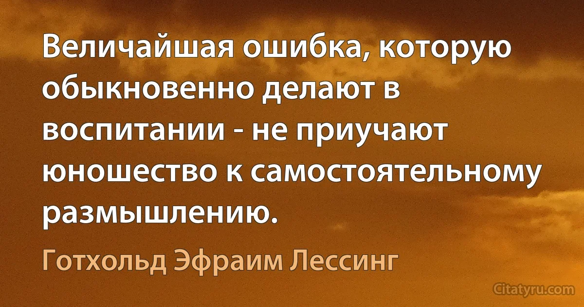 Величайшая ошибка, которую обыкновенно делают в воспитании - не приучают юношество к самостоятельному размышлению. (Готхольд Эфраим Лессинг)