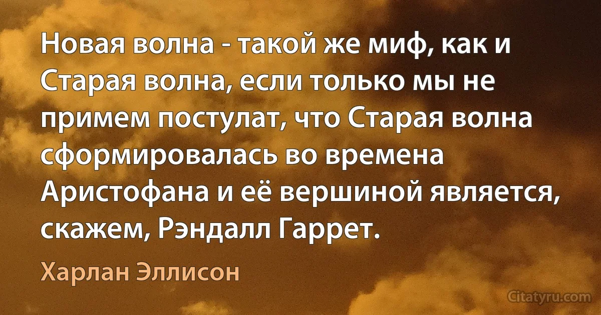 Новая волна - такой же миф, как и Старая волна, если только мы не примем постулат, что Старая волна сформировалась во времена Аристофана и её вершиной является, скажем, Рэндалл Гаррет. (Харлан Эллисон)