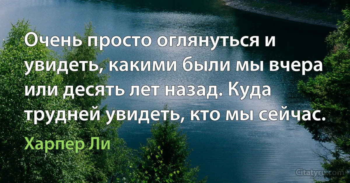 Очень просто оглянуться и увидеть, какими были мы вчера или десять лет назад. Куда трудней увидеть, кто мы сейчас. (Харпер Ли)