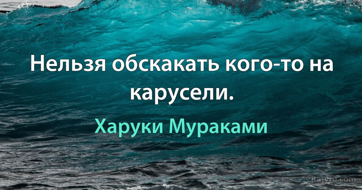 Нельзя обскакать кого-то на карусели. (Харуки Мураками)