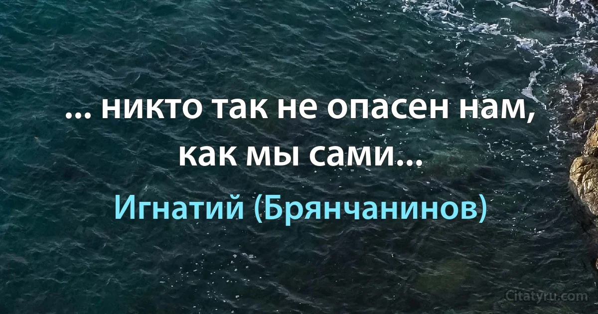 ... никто так не опасен нам, как мы сами... (Игнатий (Брянчанинов))