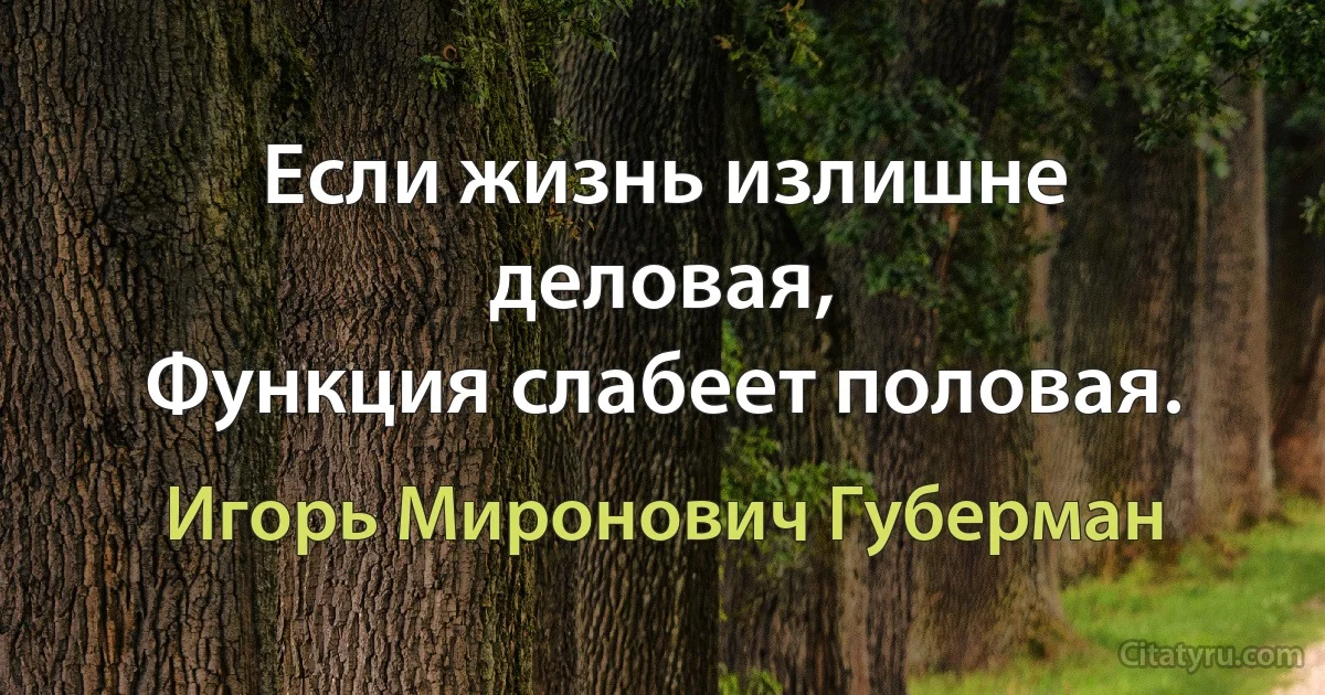 Если жизнь излишне деловая,
Функция слабеет половая. (Игорь Миронович Губерман)