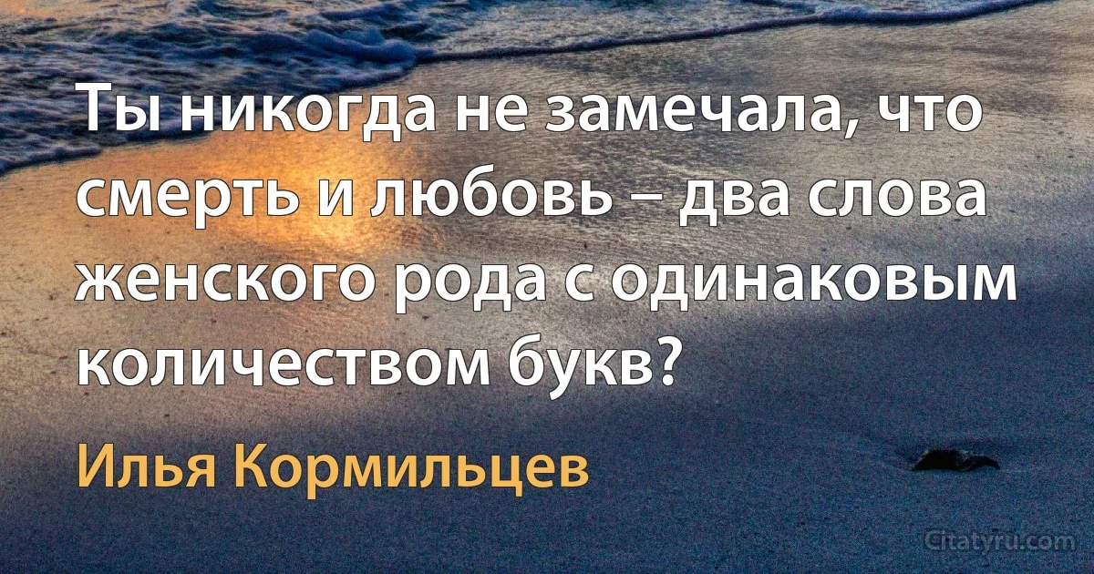 Ты никогда не замечала, что смерть и любовь – два слова женского рода с одинаковым количеством букв? (Илья Кормильцев)