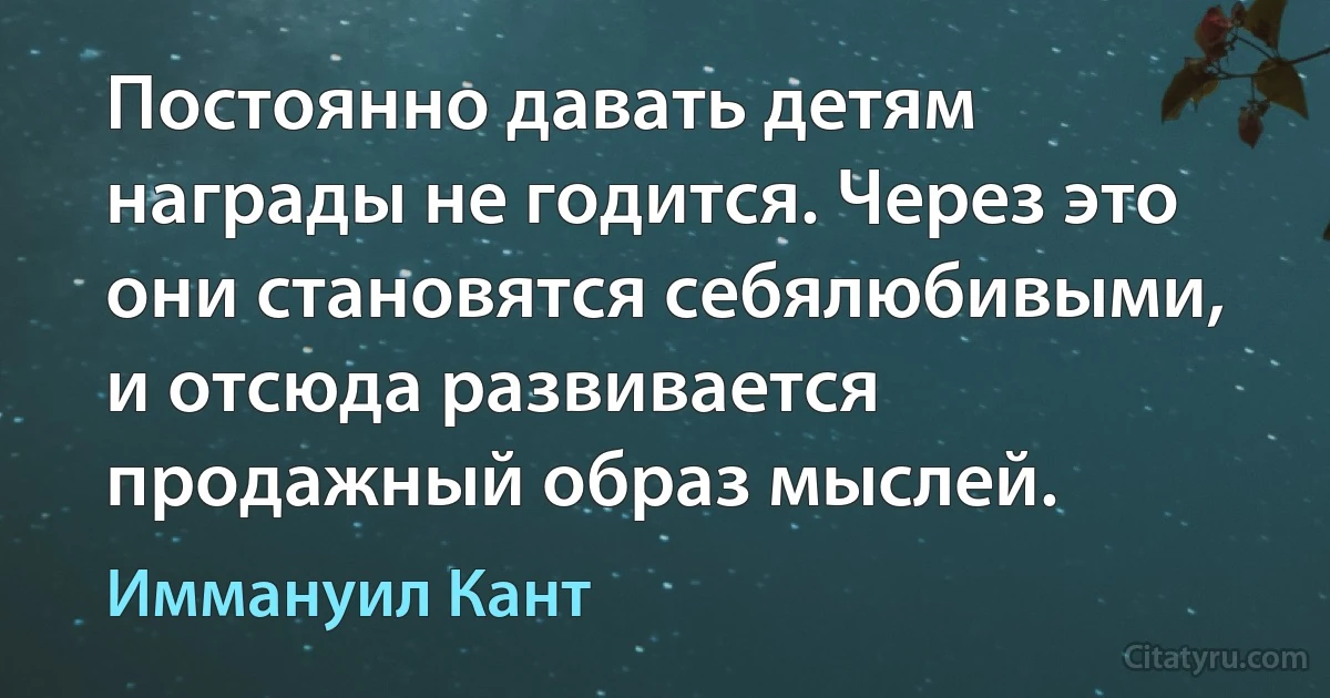 Постоянно давать детям награды не годится. Через это они становятся себялюбивыми, и отсюда развивается продажный образ мыслей. (Иммануил Кант)