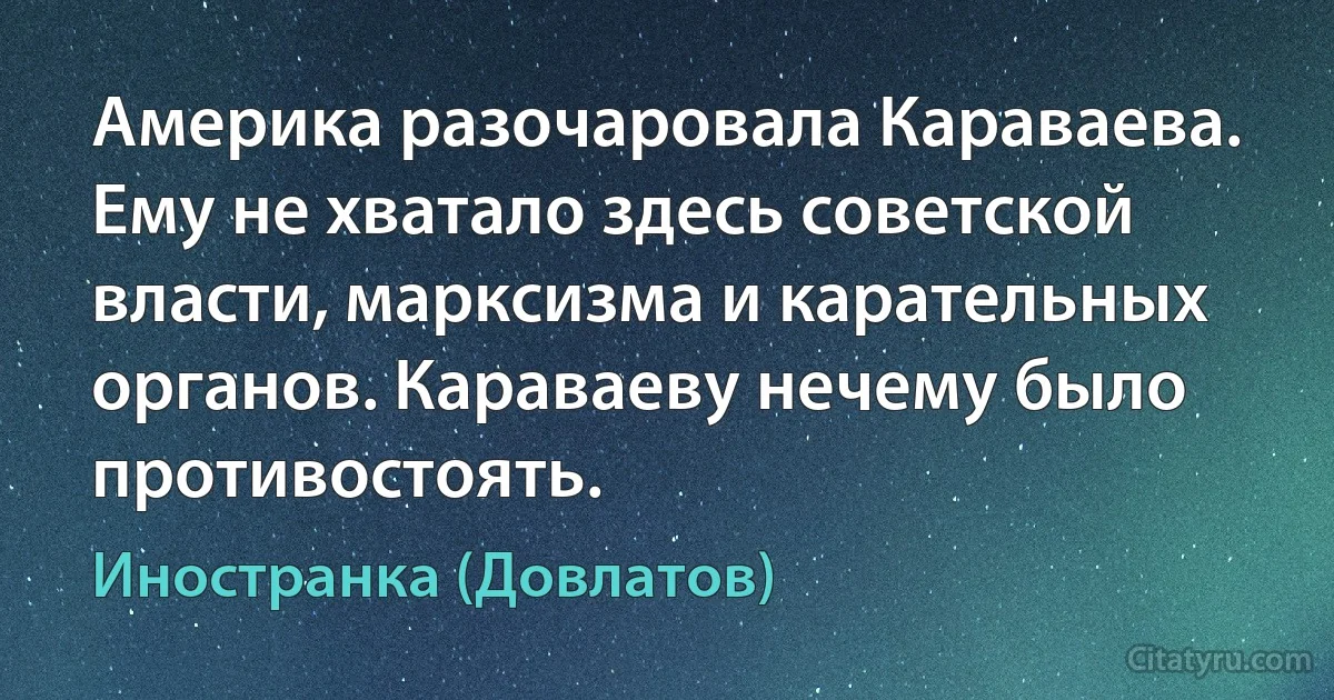 Америка разочаровала Караваева. Ему не хватало здесь советской власти, марксизма и карательных органов. Караваеву нечему было противостоять. (Иностранка (Довлатов))