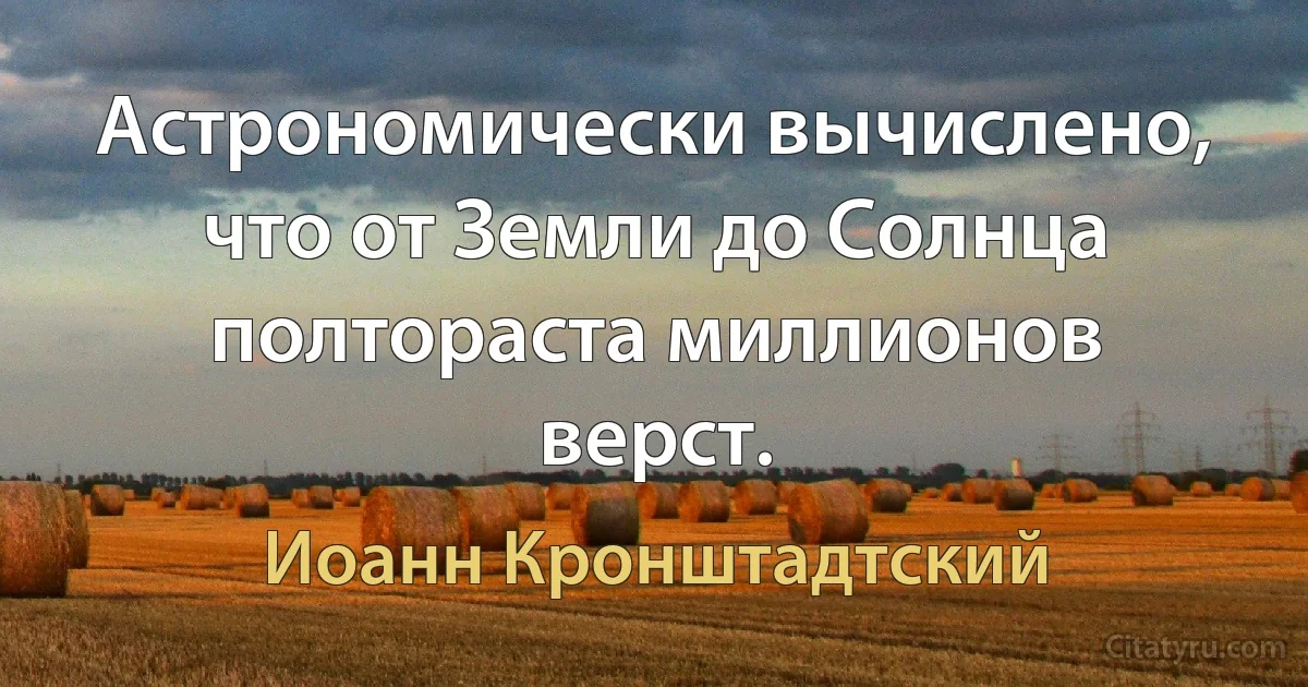 Астрономически вычислено, что от Земли до Солнца полтораста миллионов верст. (Иоанн Кронштадтский)