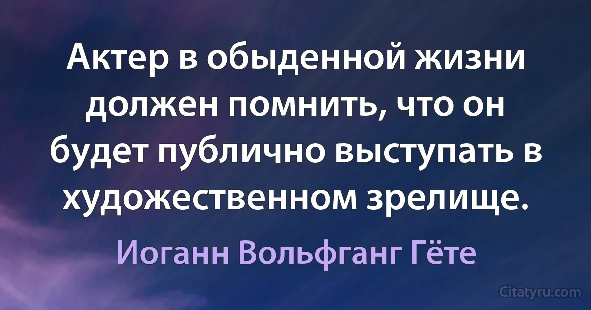 Актер в обыденной жизни должен помнить, что он будет публично выступать в художественном зрелище. (Иоганн Вольфганг Гёте)