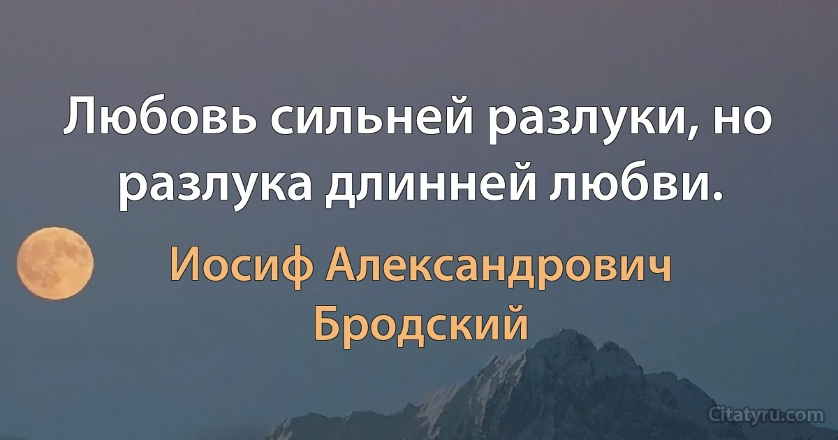 Любовь сильней разлуки, но разлука длинней любви. (Иосиф Александрович Бродский)