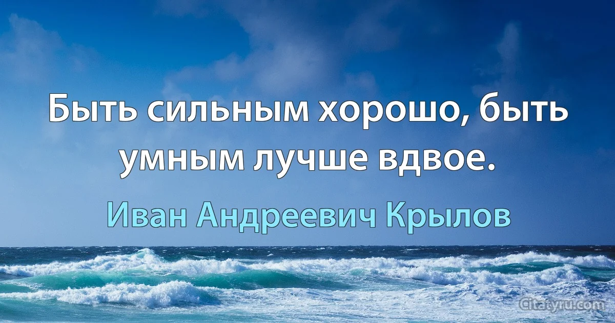 Быть сильным хорошо, быть умным лучше вдвое. (Иван Андреевич Крылов)