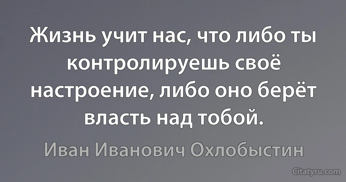 Жизнь учит нас, что либо ты контролируешь своё настроение, либо оно берёт власть над тобой. (Иван Иванович Охлобыстин)