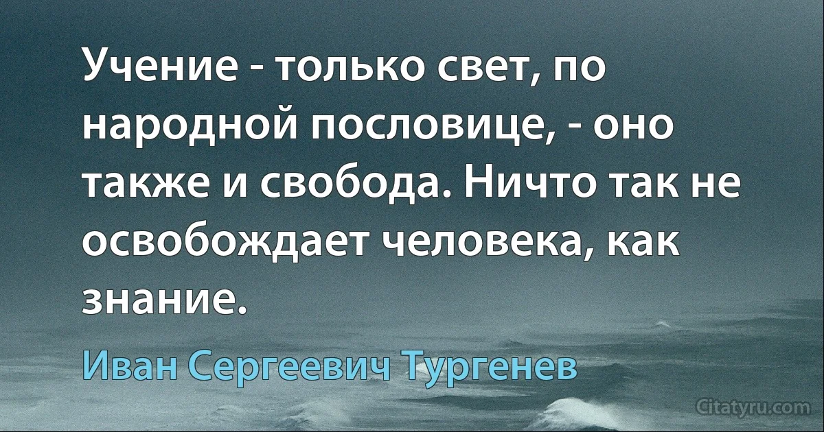 Учение - только свет, по народной пословице, - оно также и свобода. Ничто так не освобождает человека, как знание. (Иван Сергеевич Тургенев)