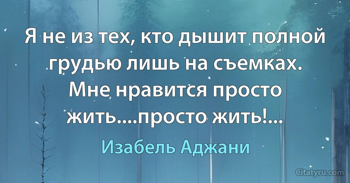 Я не из тех, кто дышит полной грудью лишь на съемках.
Мне нравится просто жить....просто жить!... (Изабель Аджани)