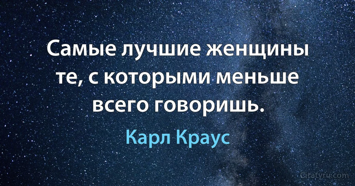 Самые лучшие женщины те, с которыми меньше всего говоришь. (Карл Краус)