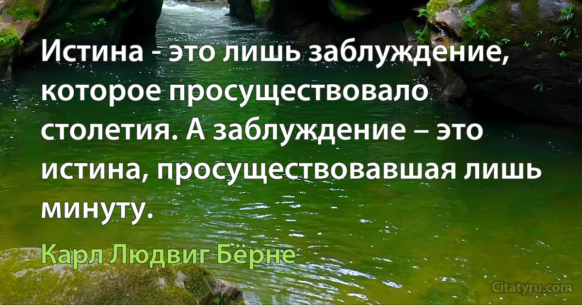 Истина - это лишь заблуждение, которое просуществовало столетия. А заблуждение – это истина, просуществовавшая лишь минуту. (Карл Людвиг Бёрне)