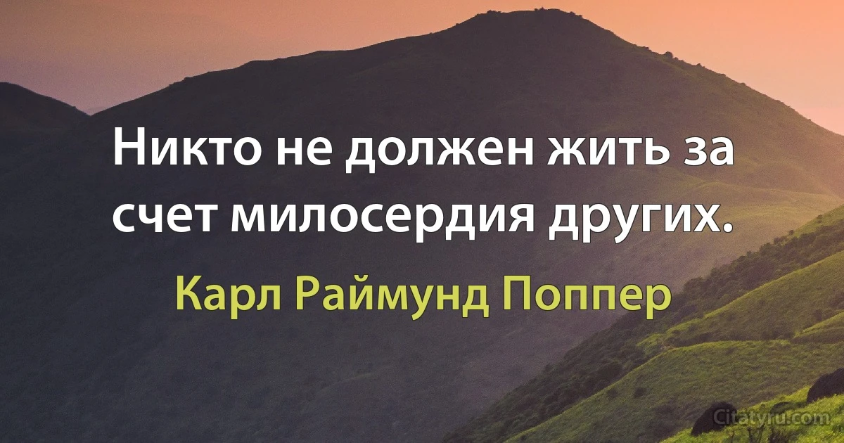 Никто не должен жить за счет милосердия других. (Карл Раймунд Поппер)