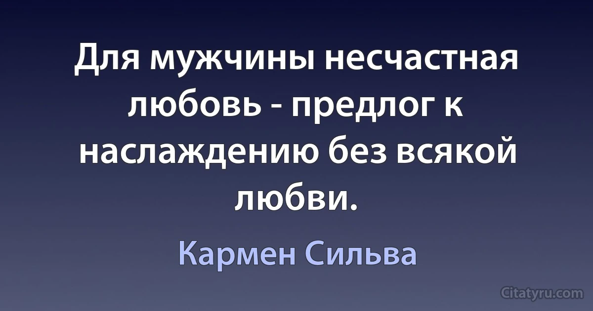 Для мужчины несчастная любовь - предлог к наслаждению без всякой любви. (Кармен Сильва)