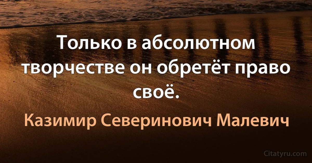 Только в абсолютном творчестве он обретёт право своё. (Казимир Северинович Малевич)