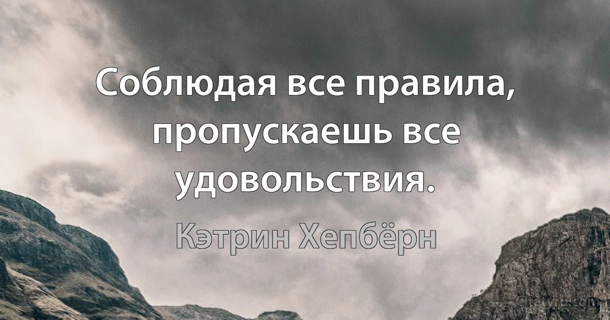 Соблюдая все правила, пропускаешь все удовольствия. (Кэтрин Хепбёрн)