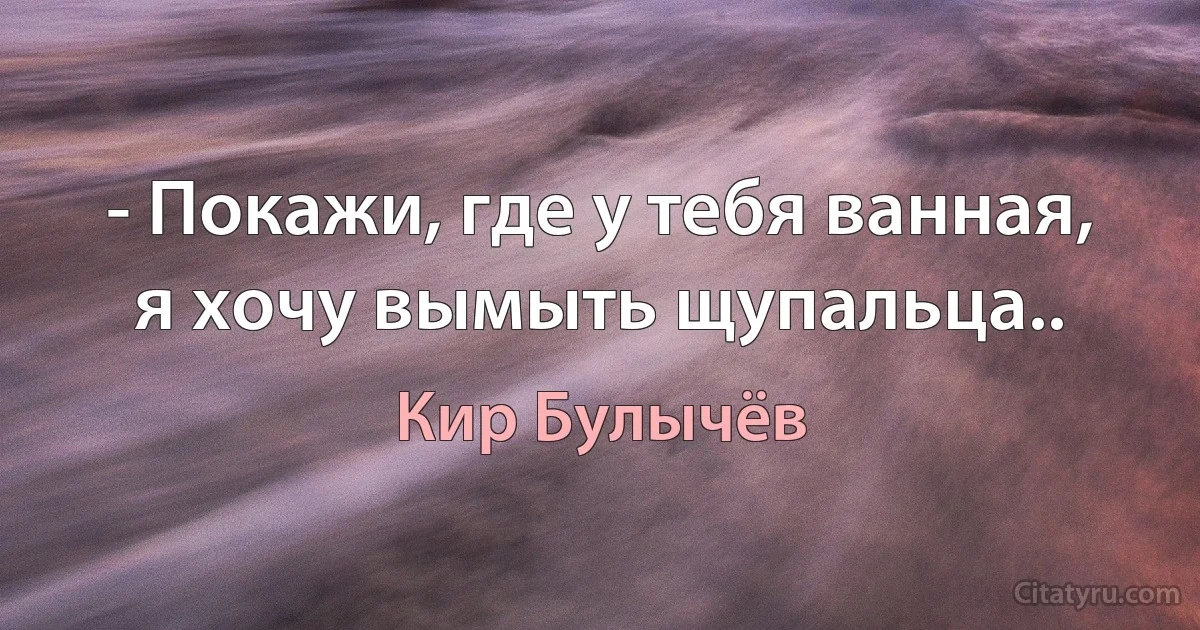 - Покажи, где у тебя ванная, я хочу вымыть щупальца.. (Кир Булычёв)