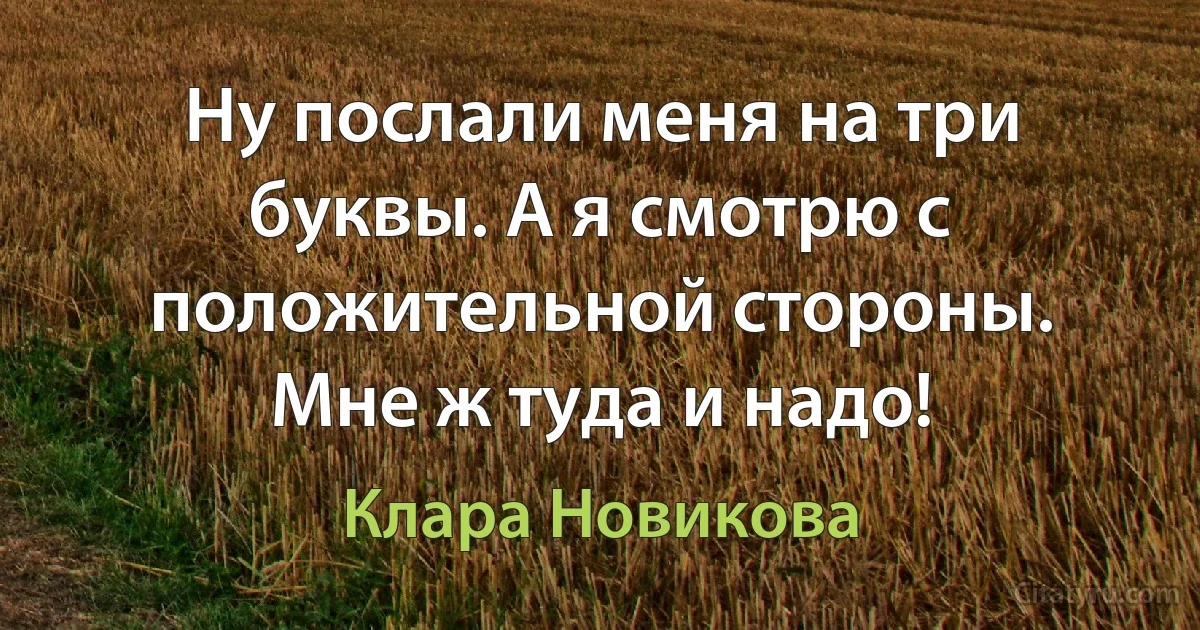 Ну послали меня на три буквы. А я смотрю с положительной стороны. Мне ж туда и надо! (Клара Новикова)