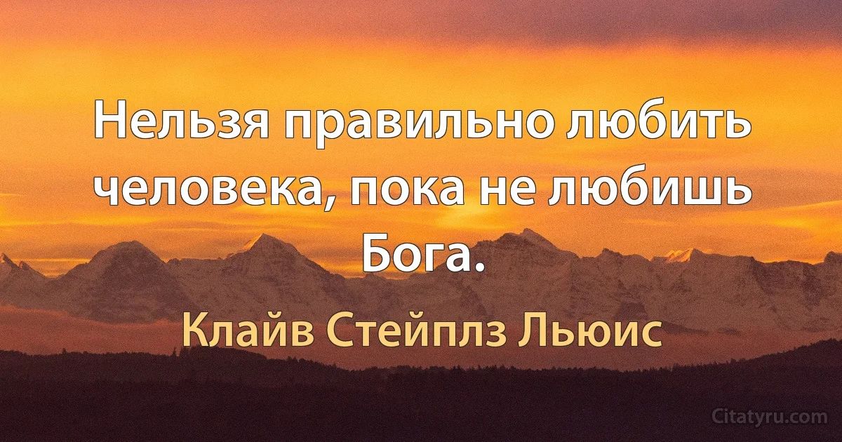 Нельзя правильно любить человека, пока не любишь Бога. (Клайв Стейплз Льюис)