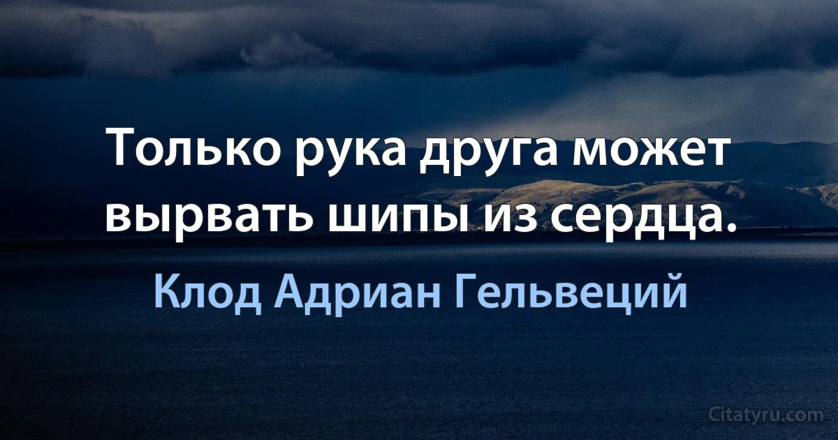 Только рука друга может вырвать шипы из сердца. (Клод Адриан Гельвеций)