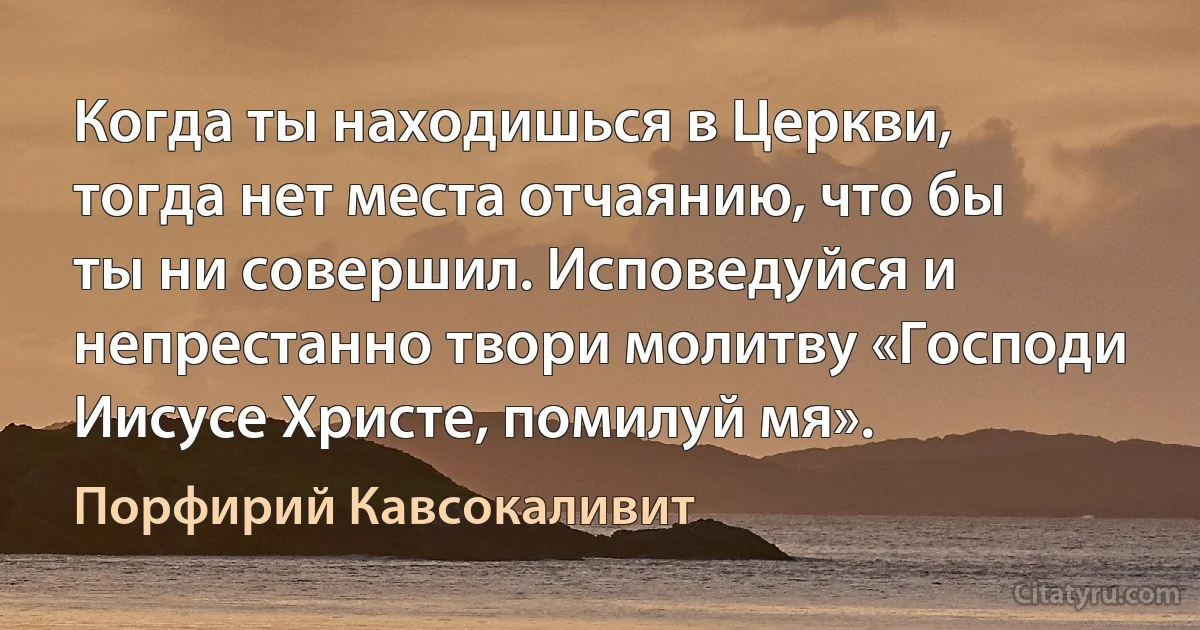 Когда ты находишься в Церкви, тогда нет места отчаянию, что бы ты ни совершил. Исповедуйся и непрестанно твори молитву «Господи Иисусе Христе, помилуй мя». (Порфирий Кавсокаливит)