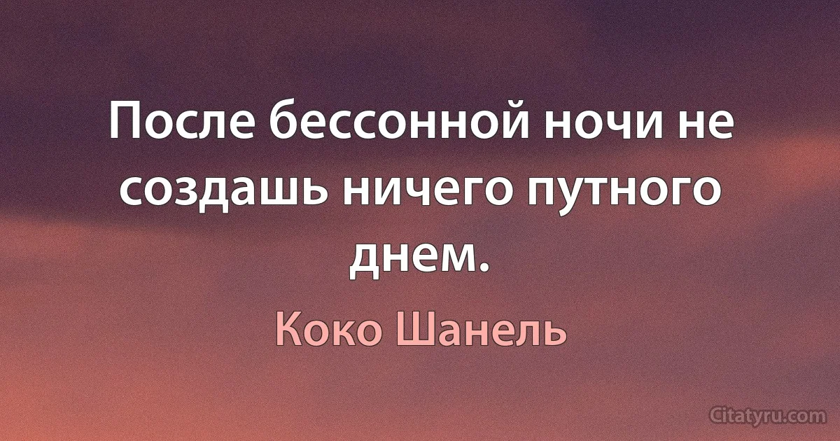 После бессонной ночи не создашь ничего путного днем. (Коко Шанель)