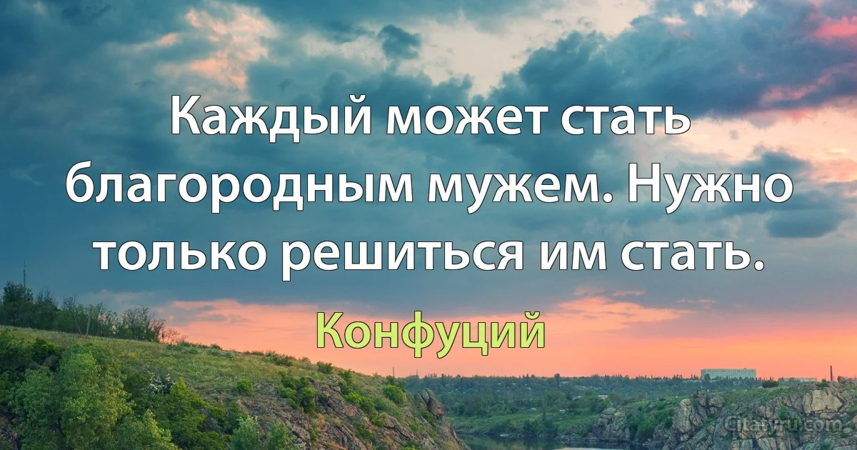 Каждый может стать благородным мужем. Нужно только решиться им стать. (Конфуций)