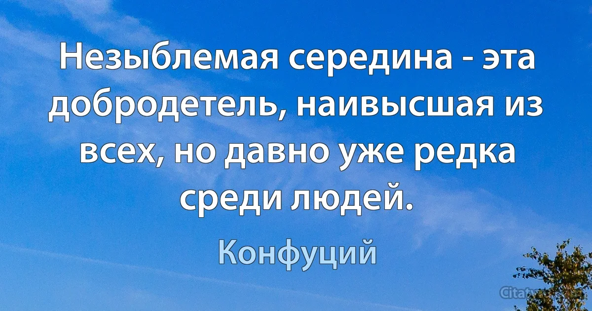 Незыблемая середина - эта добродетель, наивысшая из всех, но давно уже редка среди людей. (Конфуций)