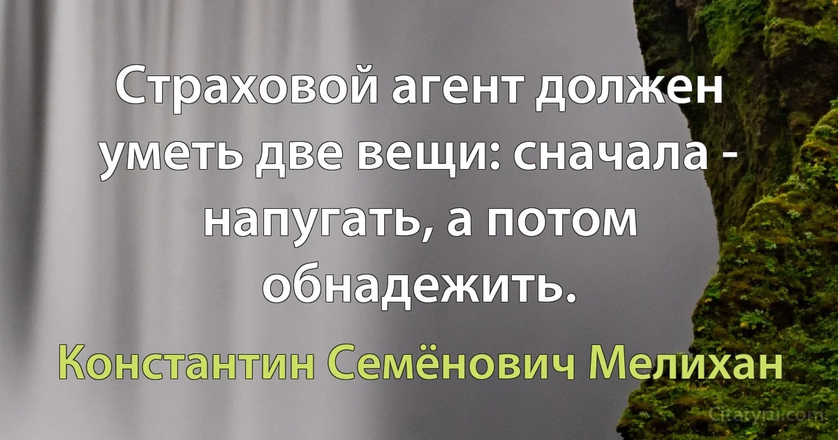 Страховой агент должен уметь две вещи: сначала - напугать, а потом обнадежить. (Константин Семёнович Мелихан)